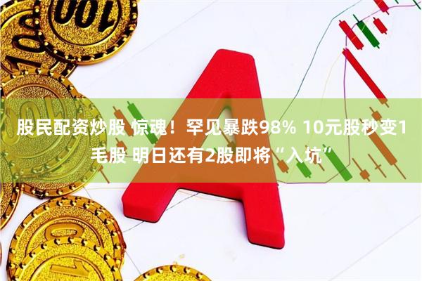 股民配资炒股 惊魂！罕见暴跌98% 10元股秒变1毛股 明日还有2股即将“入坑”