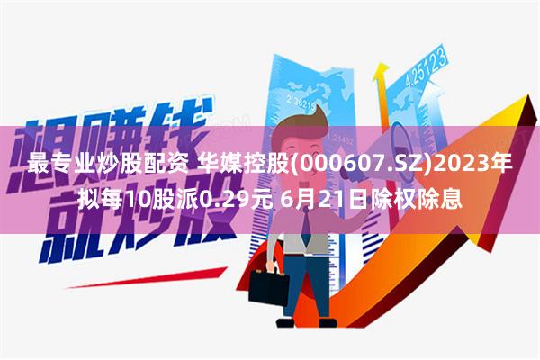 最专业炒股配资 华媒控股(000607.SZ)2023年拟每10股派0.29元 6月21日除权除息