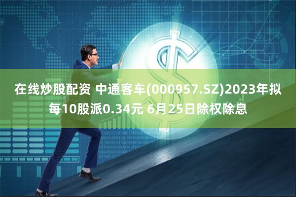 在线炒股配资 中通客车(000957.SZ)2023年拟每10股派0.34元 6月25日除权除息