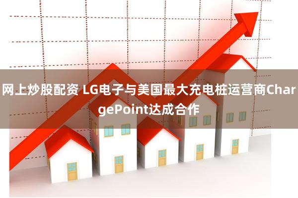 网上炒股配资 LG电子与美国最大充电桩运营商ChargePoint达成合作