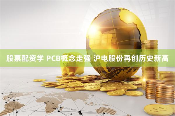 股票配资学 PCB概念走强 沪电股份再创历史新高