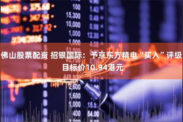 佛山股票配资 招银国际：予京东方精电“买入”评级 目标价10.94港元