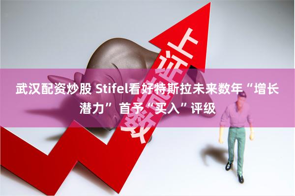 武汉配资炒股 Stifel看好特斯拉未来数年“增长潜力” 首予“买入”评级