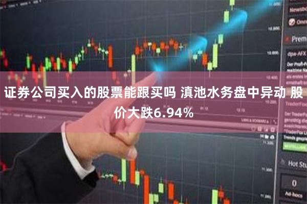 证券公司买入的股票能跟买吗 滇池水务盘中异动 股价大跌6.94%