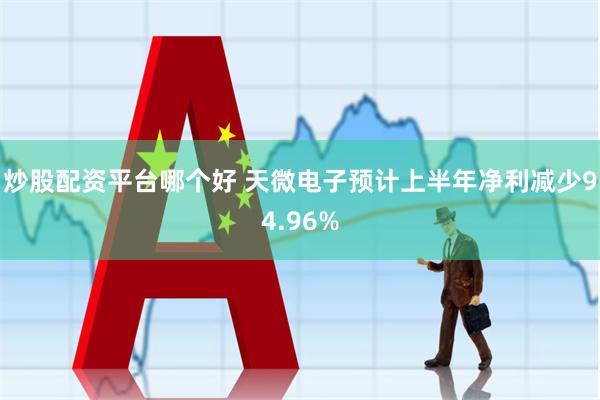 炒股配资平台哪个好 天微电子预计上半年净利减少94.96%