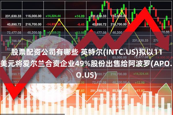 股票配资公司有哪些 英特尔(INTC.US)拟以110亿美元将爱尔兰合资企业49%股份出售给阿波罗(APO.US)