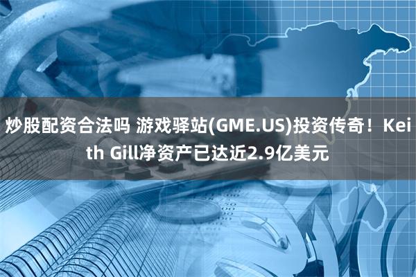 炒股配资合法吗 游戏驿站(GME.US)投资传奇！Keith Gill净资产已达近2.9亿美元