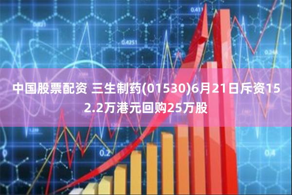 中国股票配资 三生制药(01530)6月21日斥资152.2万港元回购25万股