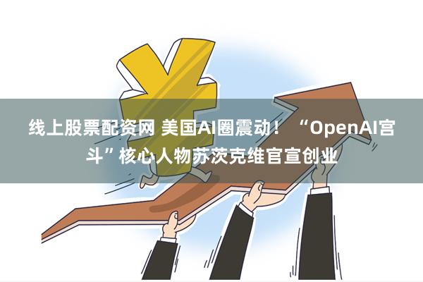 线上股票配资网 美国AI圈震动！ “OpenAI宫斗”核心人物苏茨克维官宣创业