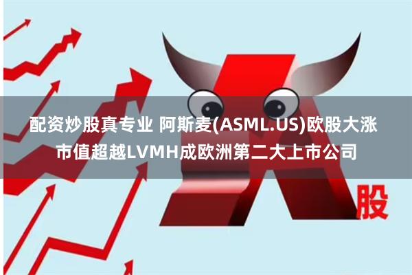 配资炒股真专业 阿斯麦(ASML.US)欧股大涨 市值超越LVMH成欧洲第二大上市公司