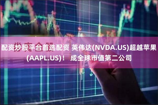 配资炒股平台首选配资 英伟达(NVDA.US)超越苹果(AAPL.US)！ 成全球市值第二公司