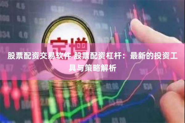 股票配资交易软件 股票配资杠杆：最新的投资工具与策略解析