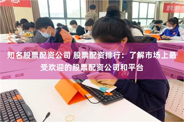 知名股票配资公司 股票配资排行：了解市场上最受欢迎的股票配资公司和平台