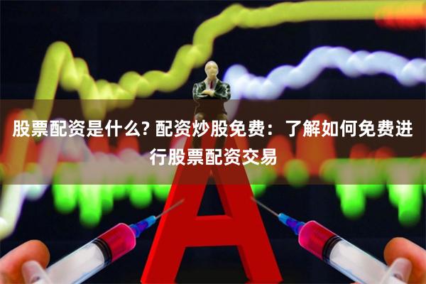 股票配资是什么? 配资炒股免费：了解如何免费进行股票配资交易