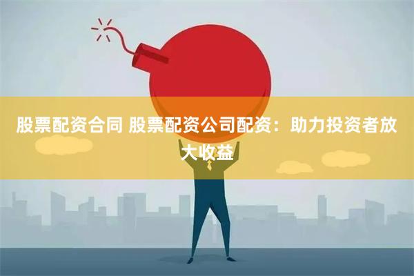 股票配资合同 股票配资公司配资：助力投资者放大收益