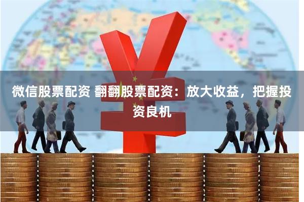 微信股票配资 翻翻股票配资：放大收益，把握投资良机