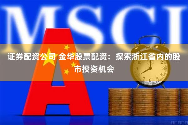 证券配资公司 金华股票配资：探索浙江省内的股市投资机会