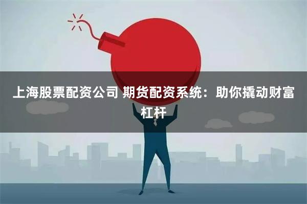 上海股票配资公司 期货配资系统：助你撬动财富杠杆