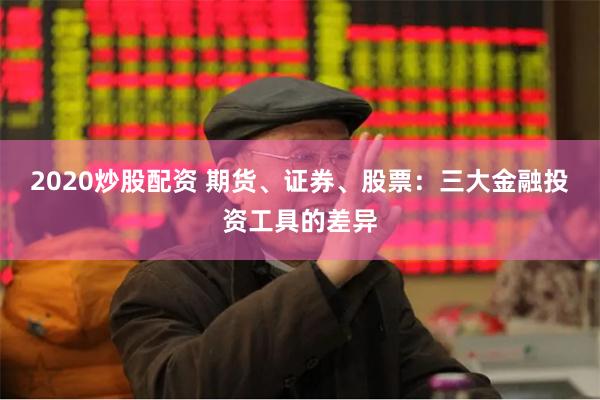 2020炒股配资 期货、证券、股票：三大金融投资工具的差异