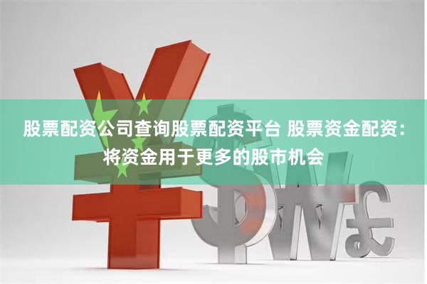 股票配资公司查询股票配资平台 股票资金配资：将资金用于更多的股市机会