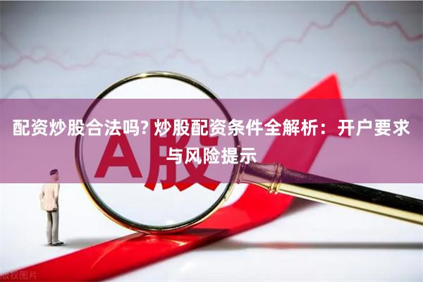 配资炒股合法吗? 炒股配资条件全解析：开户要求与风险提示