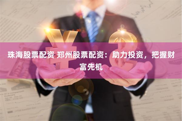 珠海股票配资 郑州股票配资：助力投资，把握财富先机