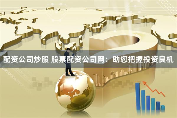 配资公司炒股 股票配资公司网：助您把握投资良机