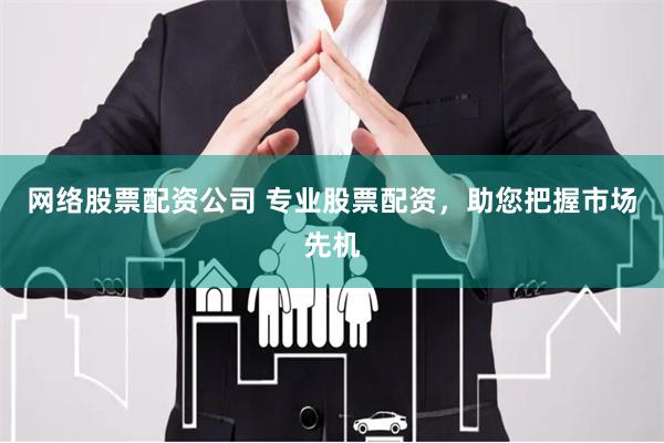 网络股票配资公司 专业股票配资，助您把握市场先机