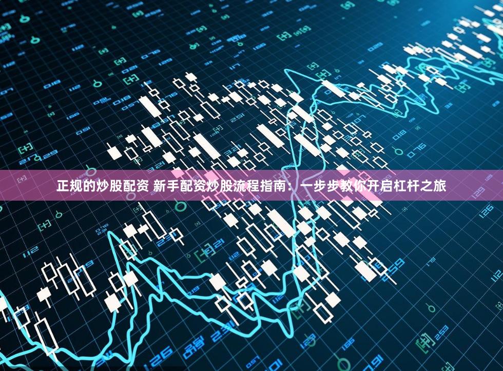 正规的炒股配资 新手配资炒股流程指南：一步步教你开启杠杆之旅