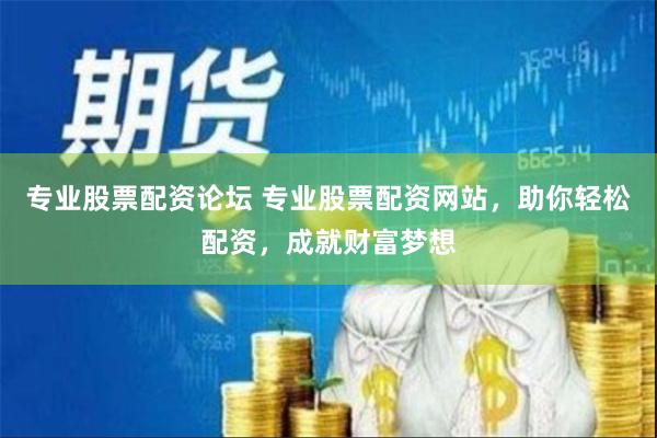 专业股票配资论坛 专业股票配资网站，助你轻松配资，成就财富梦想