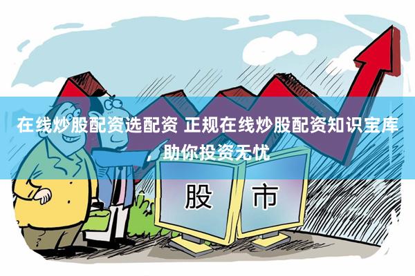 在线炒股配资选配资 正规在线炒股配资知识宝库，助你投资无忧