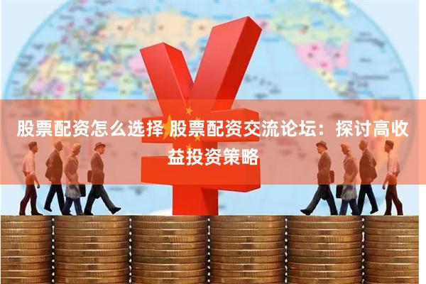 股票配资怎么选择 股票配资交流论坛：探讨高收益投资策略