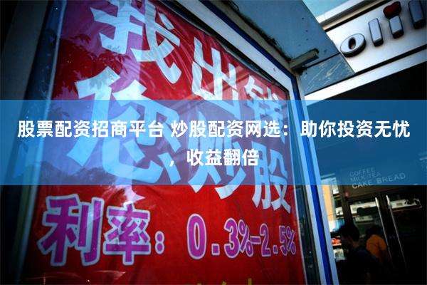 股票配资招商平台 炒股配资网选：助你投资无忧，收益翻倍