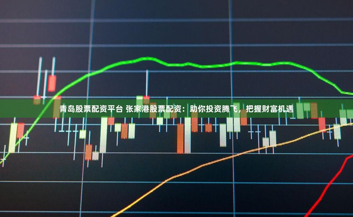 青岛股票配资平台 张家港股票配资：助你投资腾飞，把握财富机遇