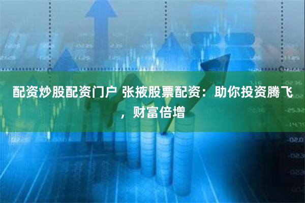 配资炒股配资门户 张掖股票配资：助你投资腾飞，财富倍增