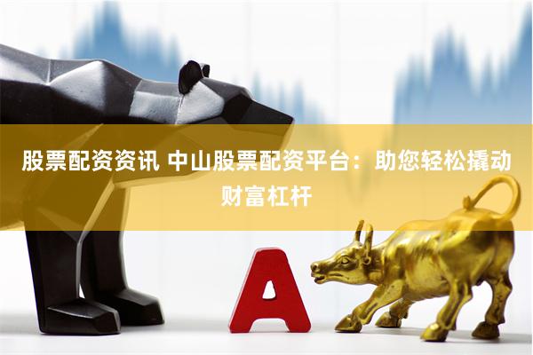 股票配资资讯 中山股票配资平台：助您轻松撬动财富杠杆