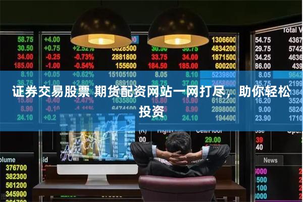 证券交易股票 期货配资网站一网打尽，助你轻松投资