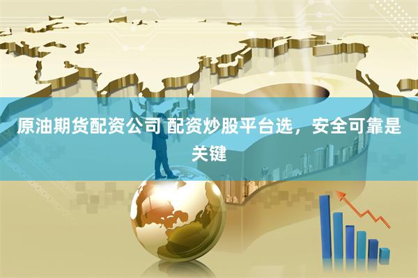 原油期货配资公司 配资炒股平台选，安全可靠是关键