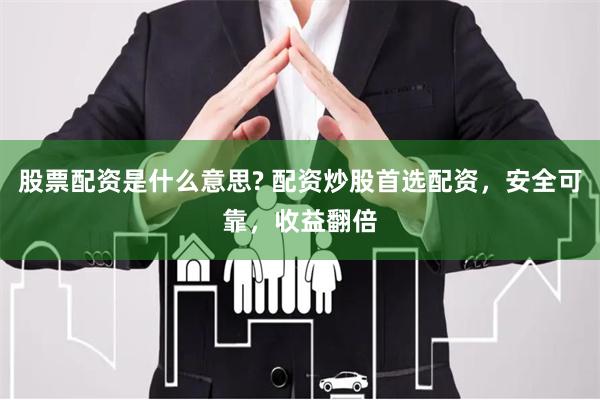 股票配资是什么意思? 配资炒股首选配资，安全可靠，收益翻倍