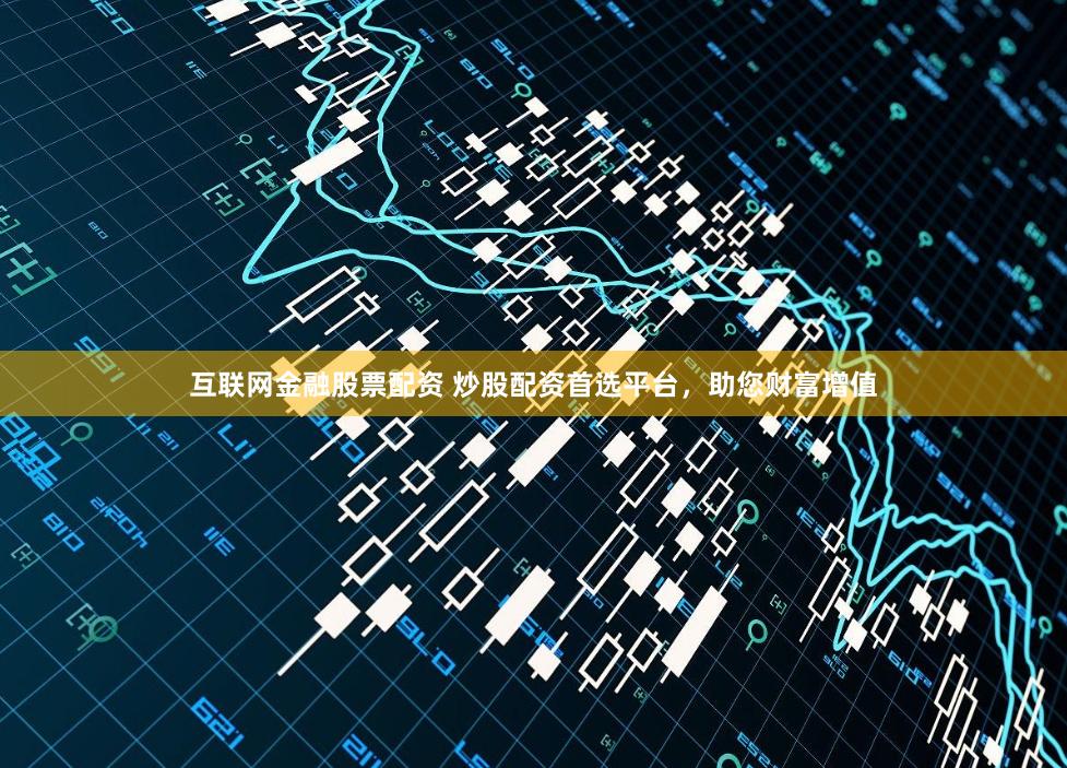 互联网金融股票配资 炒股配资首选平台，助您财富增值