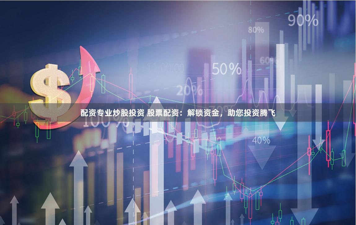 配资专业炒股投资 股票配资：解锁资金，助您投资腾飞