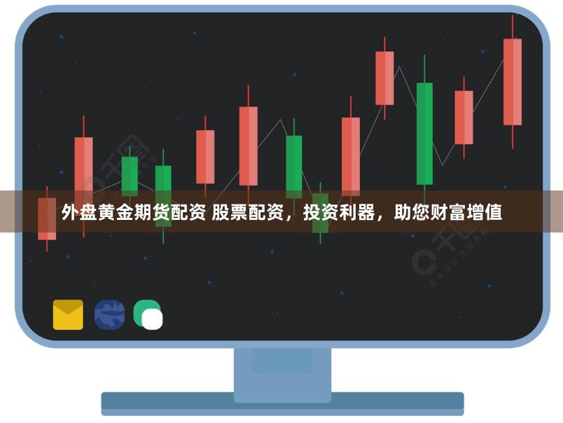 外盘黄金期货配资 股票配资，投资利器，助您财富增值