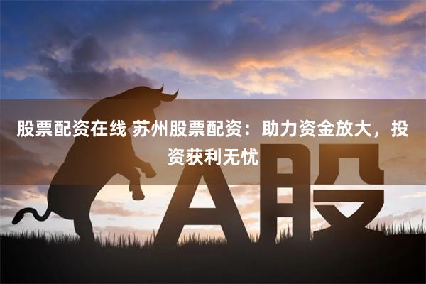 股票配资在线 苏州股票配资：助力资金放大，投资获利无忧