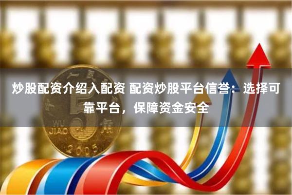 炒股配资介绍入配资 配资炒股平台信誉：选择可靠平台，保障资金安全