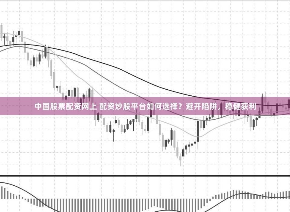 中国股票配资网上 配资炒股平台如何选择？避开陷阱，稳健获利