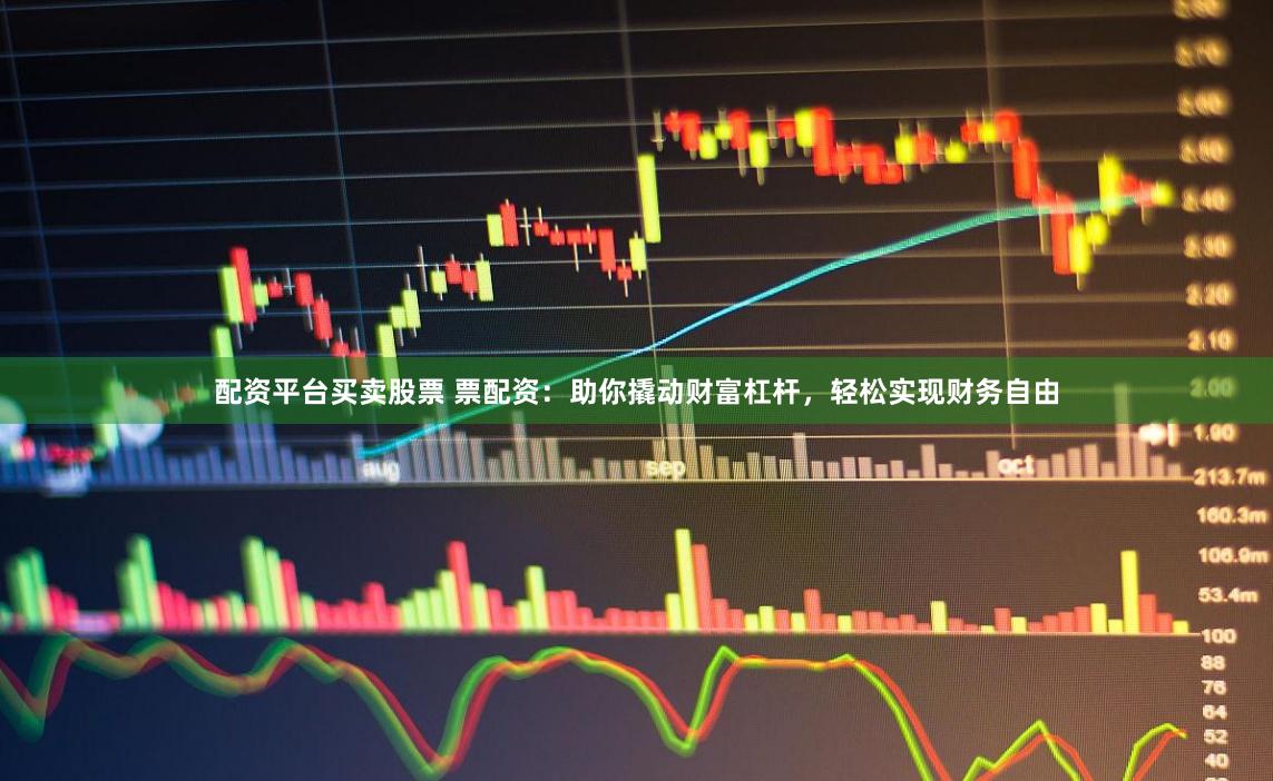 配资平台买卖股票 票配资：助你撬动财富杠杆，轻松实现财务自由