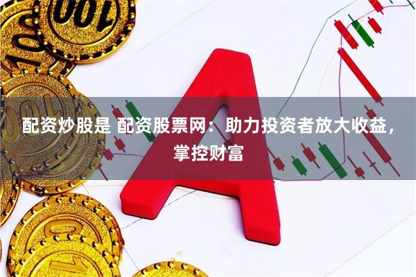 配资炒股是 配资股票网：助力投资者放大收益，掌控财富