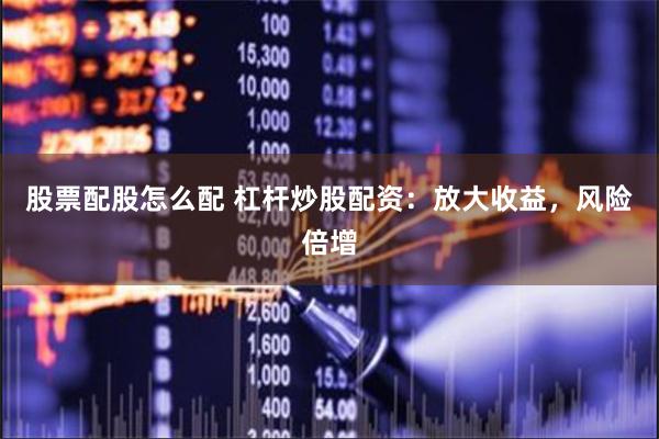股票配股怎么配 杠杆炒股配资：放大收益，风险倍增