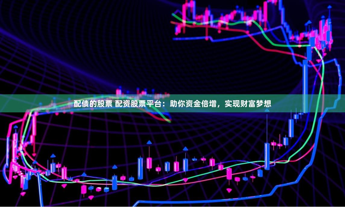 配债的股票 配资股票平台：助你资金倍增，实现财富梦想