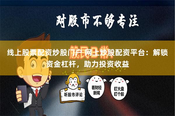 线上股票配资炒股门户 网上炒股配资平台：解锁资金杠杆，助力投资收益